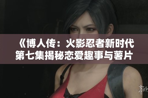 《博人传：火影忍者新时代第七集揭秘恋爱趣事与薯片的奇妙关联》