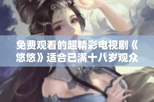 免费观看的超精彩电视剧《悠悠》适合已满十八岁观众收看体验