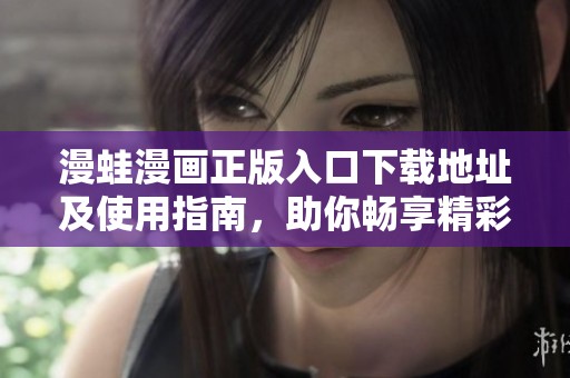 漫蛙漫画正版入口下载地址及使用指南，助你畅享精彩漫画世界