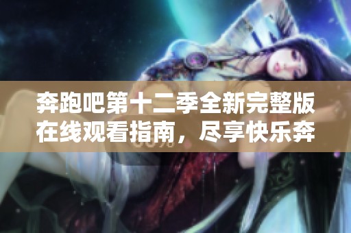 奔跑吧第十二季全新完整版在线观看指南，尽享快乐奔跑时光！