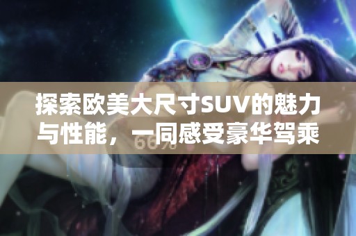 探索欧美大尺寸SUV的魅力与性能，一同感受豪华驾乘体验