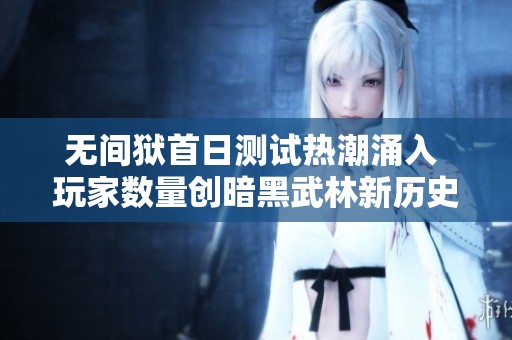 无间狱首日测试热潮涌入 玩家数量创暗黑武林新历史纪录
