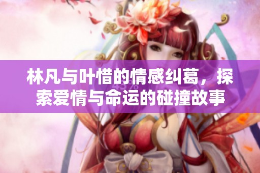 林凡与叶惜的情感纠葛，探索爱情与命运的碰撞故事