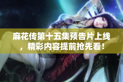 麻花传第十五集预告片上线，精彩内容提前抢先看！