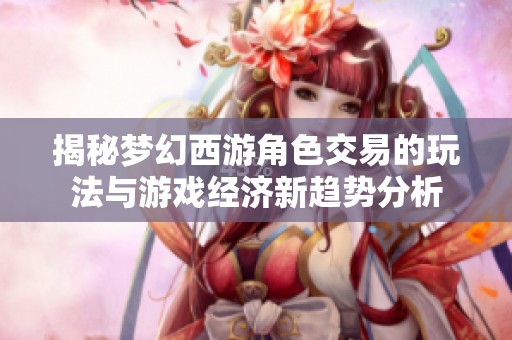 揭秘梦幻西游角色交易的玩法与游戏经济新趋势分析