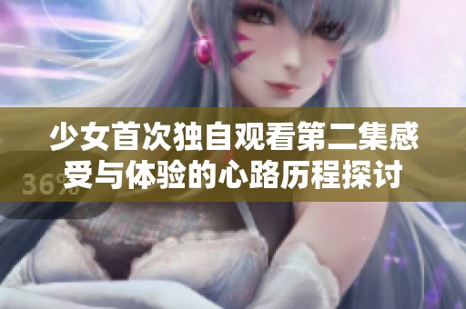 少女首次独自观看第二集感受与体验的心路历程探讨