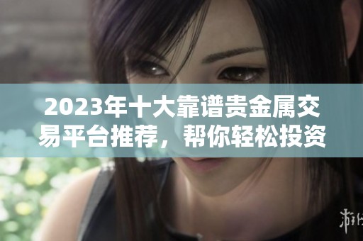2023年十大靠谱贵金属交易平台推荐，帮你轻松投资与交易
