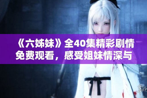 《六姊妹》全40集精彩剧情免费观看，感受姐妹情深与家庭纽带