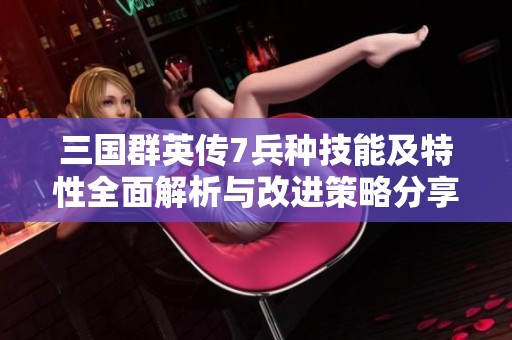 三国群英传7兵种技能及特性全面解析与改进策略分享
