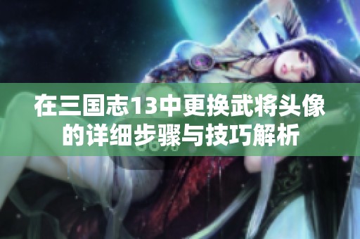 在三国志13中更换武将头像的详细步骤与技巧解析