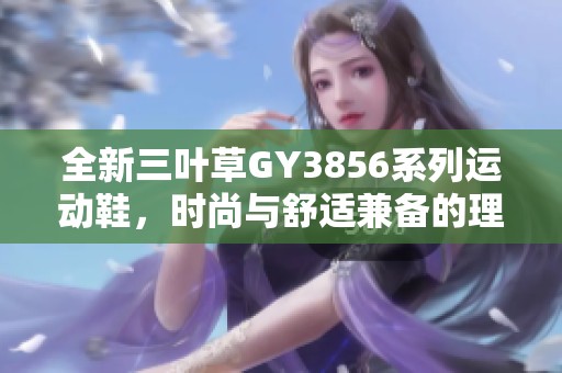 全新三叶草GY3856系列运动鞋，时尚与舒适兼备的理想选择