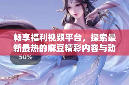畅享福利视频平台，探索最新最热的麻豆精彩内容与动态