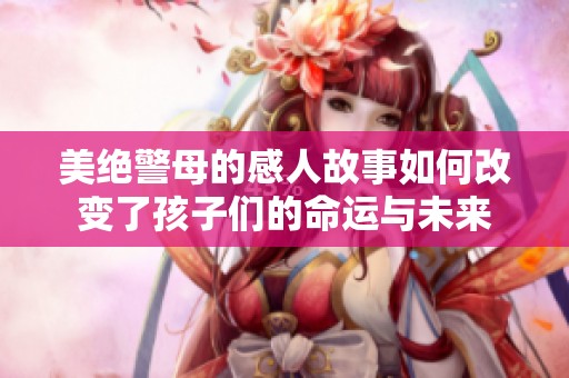 美绝警母的感人故事如何改变了孩子们的命运与未来