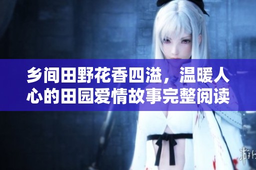 乡间田野花香四溢，温暖人心的田园爱情故事完整阅读