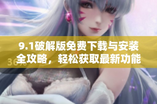 9.1破解版免费下载与安装全攻略，轻松获取最新功能与体验