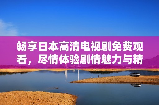 畅享日本高清电视剧免费观看，尽情体验剧情魅力与精彩演出