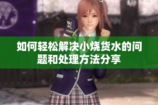 如何轻松解决小烧货水的问题和处理方法分享