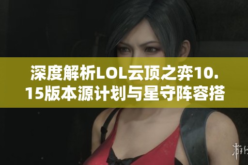 深度解析LOL云顶之弈10.15版本源计划与星守阵容搭配攻略