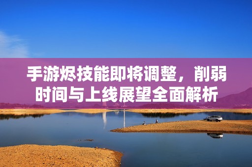 手游烬技能即将调整，削弱时间与上线展望全面解析