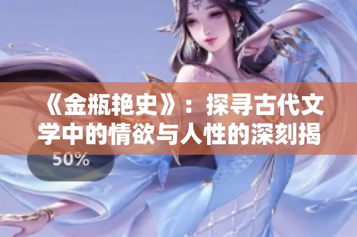 《金瓶艳史》：探寻古代文学中的情欲与人性的深刻揭示与反思