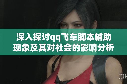 深入探讨qq飞车脚本辅助现象及其对社会的影响分析