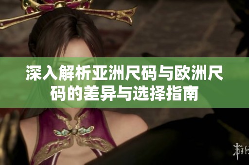 深入解析亚洲尺码与欧洲尺码的差异与选择指南