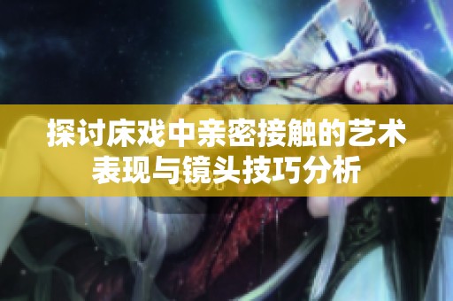 探讨床戏中亲密接触的艺术表现与镜头技巧分析
