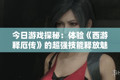 今日游戏探秘：体验《西游释厄传》的超强技能释放魅力！