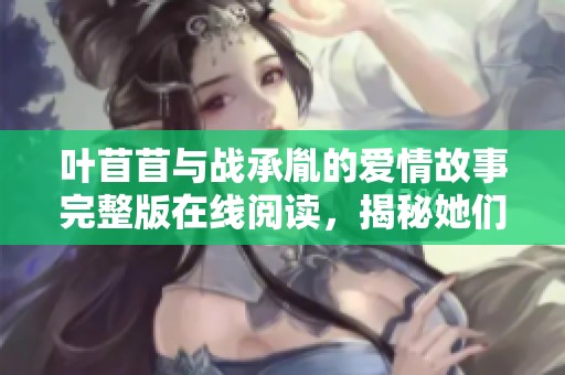 叶苜苜与战承胤的爱情故事完整版在线阅读，揭秘她们之间的感人情节