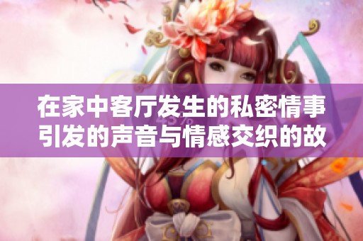在家中客厅发生的私密情事引发的声音与情感交织的故事