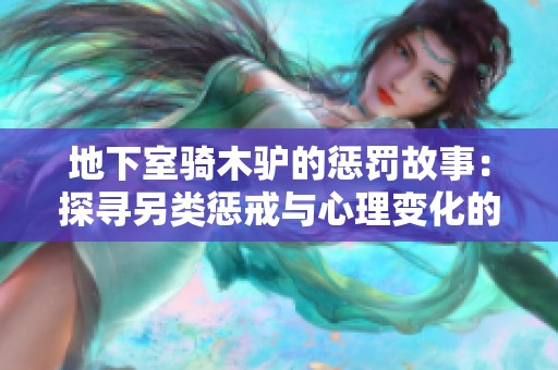 地下室骑木驴的惩罚故事：探寻另类惩戒与心理变化的深层意义