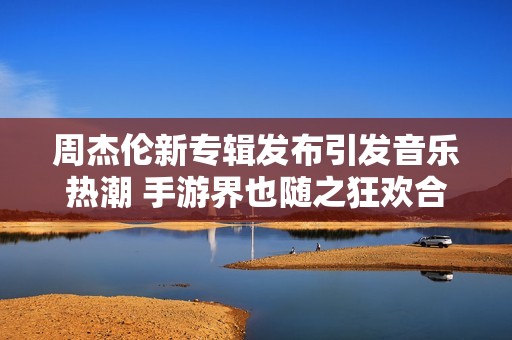 周杰伦新专辑发布引发音乐热潮 手游界也随之狂欢合作