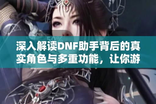 深入解读DNF助手背后的真实角色与多重功能，让你游戏无忧尽享乐趣