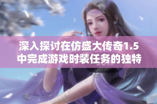 深入探讨在仿盛大传奇1.5中完成游戏时装任务的独特攻略与经验分享