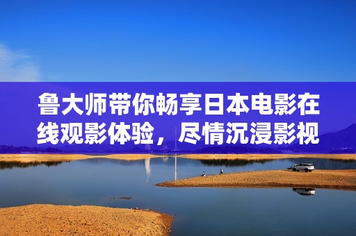 鲁大师带你畅享日本电影在线观影体验，尽情沉浸影视精彩世界