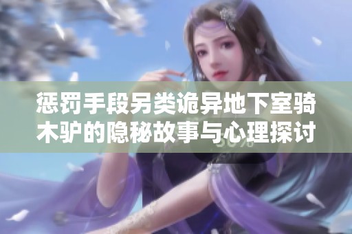 惩罚手段另类诡异地下室骑木驴的隐秘故事与心理探讨