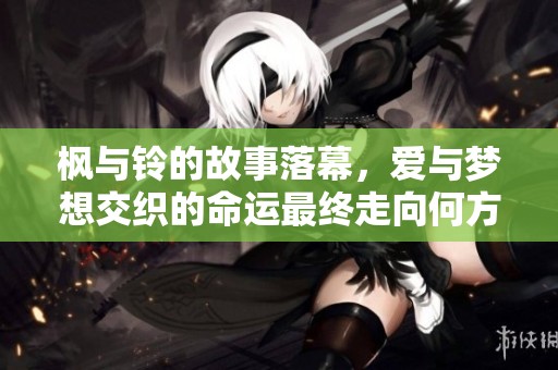 枫与铃的故事落幕，爱与梦想交织的命运最终走向何方