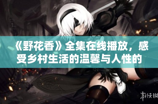 《野花香》全集在线播放，感受乡村生活的温馨与人性的真实魅力