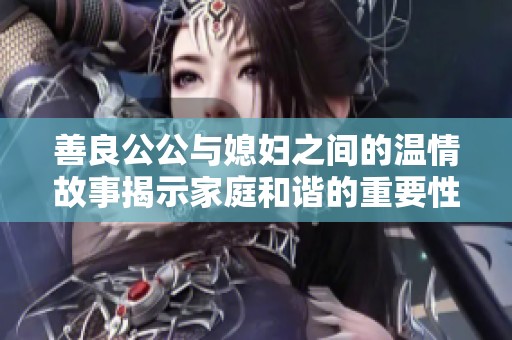 善良公公与媳妇之间的温情故事揭示家庭和谐的重要性