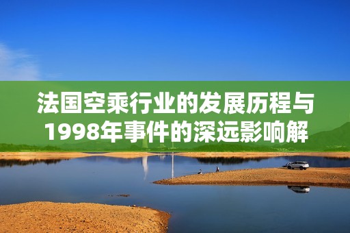 法国空乘行业的发展历程与1998年事件的深远影响解析
