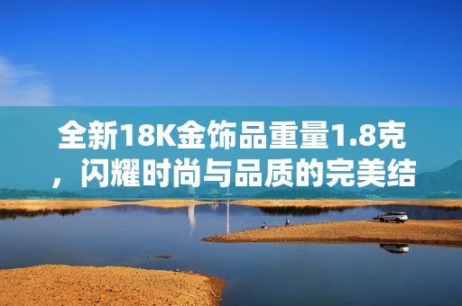 全新18K金饰品重量1.8克，闪耀时尚与品质的完美结合