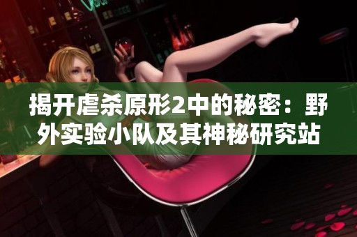 揭开虐杀原形2中的秘密：野外实验小队及其神秘研究站点探索指南