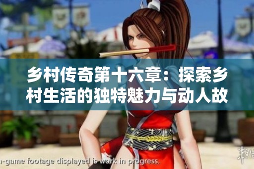乡村传奇第十六章：探索乡村生活的独特魅力与动人故事