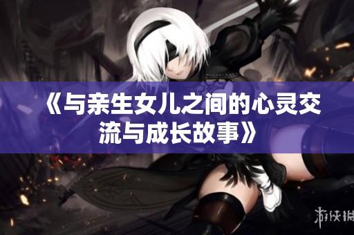 《与亲生女儿之间的心灵交流与成长故事》