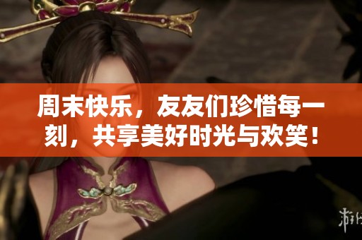 周末快乐，友友们珍惜每一刻，共享美好时光与欢笑！