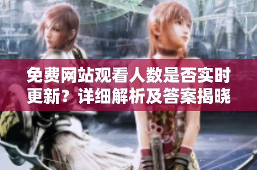 免费网站观看人数是否实时更新？详细解析及答案揭晓