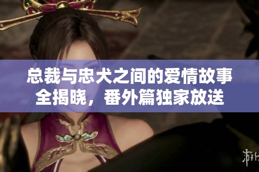 总裁与忠犬之间的爱情故事全揭晓，番外篇独家放送