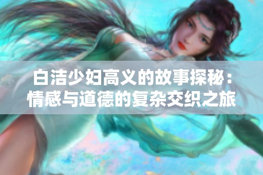 白洁少妇高义的故事探秘：情感与道德的复杂交织之旅