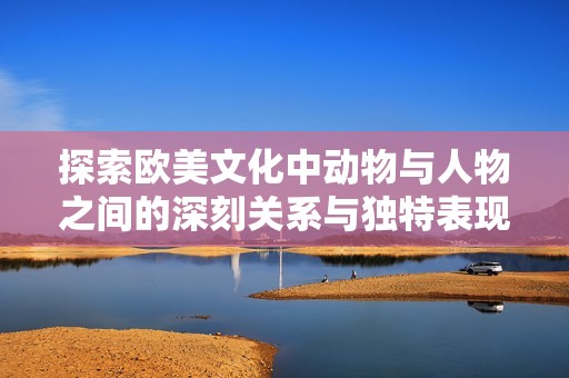 探索欧美文化中动物与人物之间的深刻关系与独特表现形式