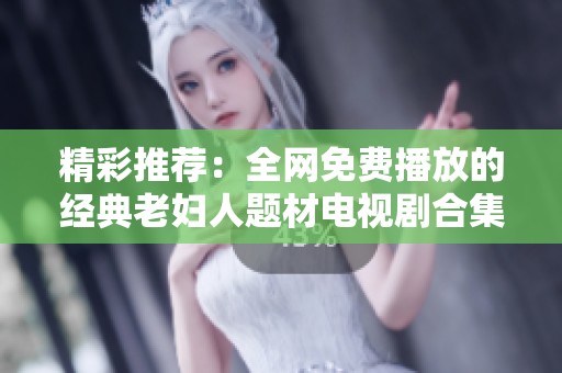 精彩推荐：全网免费播放的经典老妇人题材电视剧合集大盘点